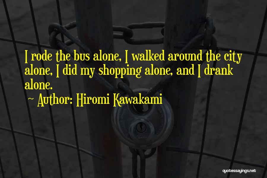 Hiromi Kawakami Quotes: I Rode The Bus Alone, I Walked Around The City Alone, I Did My Shopping Alone, And I Drank Alone.