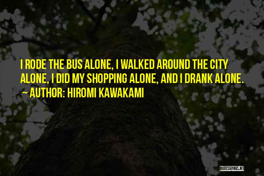 Hiromi Kawakami Quotes: I Rode The Bus Alone, I Walked Around The City Alone, I Did My Shopping Alone, And I Drank Alone.
