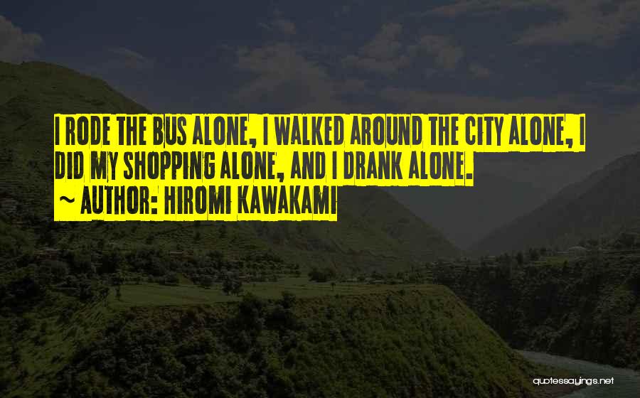 Hiromi Kawakami Quotes: I Rode The Bus Alone, I Walked Around The City Alone, I Did My Shopping Alone, And I Drank Alone.