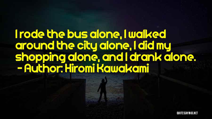 Hiromi Kawakami Quotes: I Rode The Bus Alone, I Walked Around The City Alone, I Did My Shopping Alone, And I Drank Alone.
