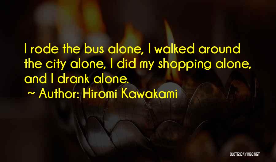 Hiromi Kawakami Quotes: I Rode The Bus Alone, I Walked Around The City Alone, I Did My Shopping Alone, And I Drank Alone.