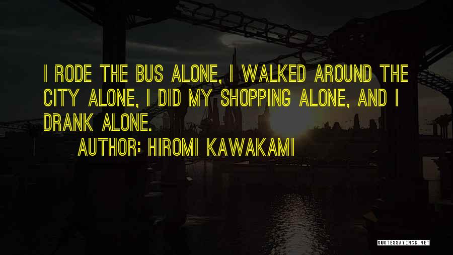 Hiromi Kawakami Quotes: I Rode The Bus Alone, I Walked Around The City Alone, I Did My Shopping Alone, And I Drank Alone.