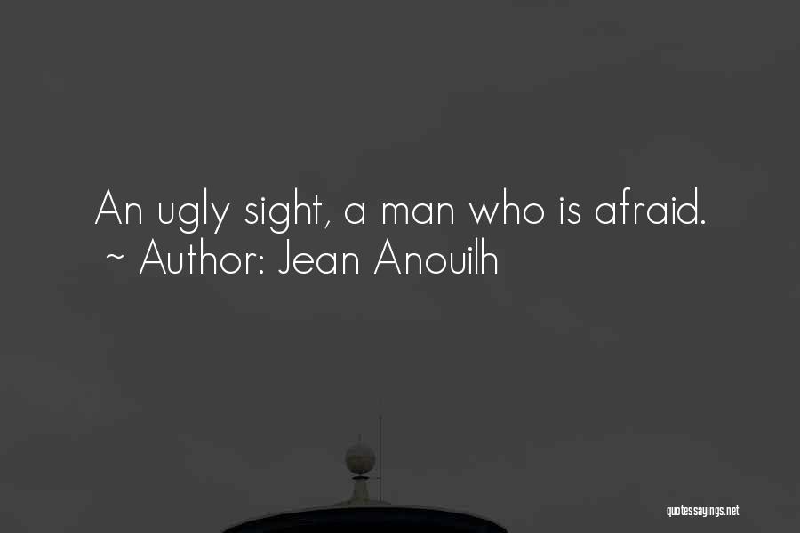 Jean Anouilh Quotes: An Ugly Sight, A Man Who Is Afraid.