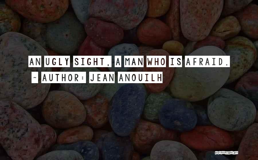 Jean Anouilh Quotes: An Ugly Sight, A Man Who Is Afraid.