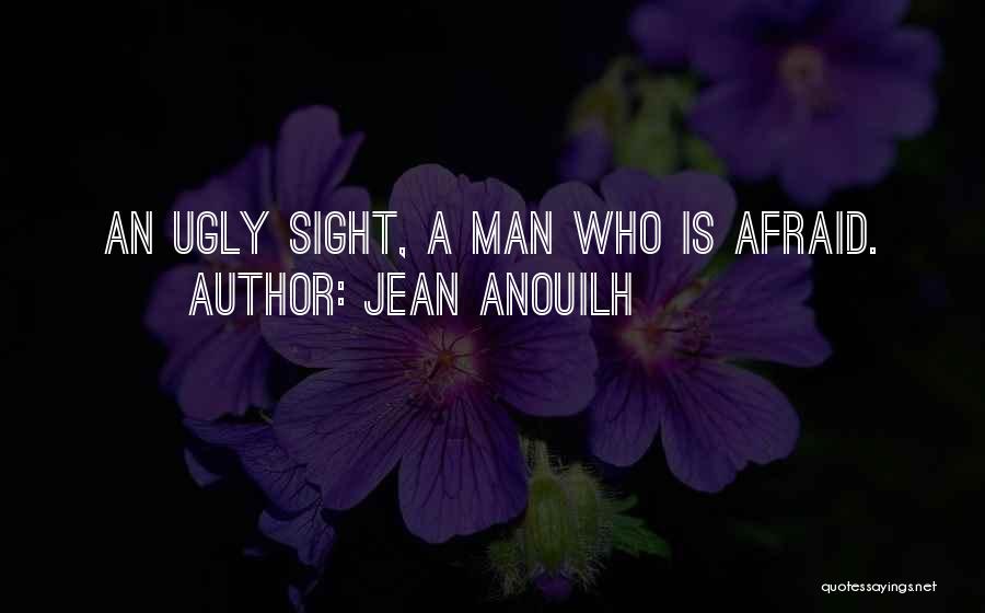 Jean Anouilh Quotes: An Ugly Sight, A Man Who Is Afraid.