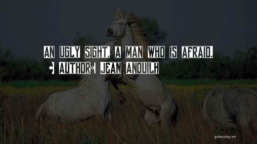 Jean Anouilh Quotes: An Ugly Sight, A Man Who Is Afraid.