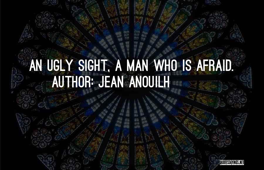 Jean Anouilh Quotes: An Ugly Sight, A Man Who Is Afraid.