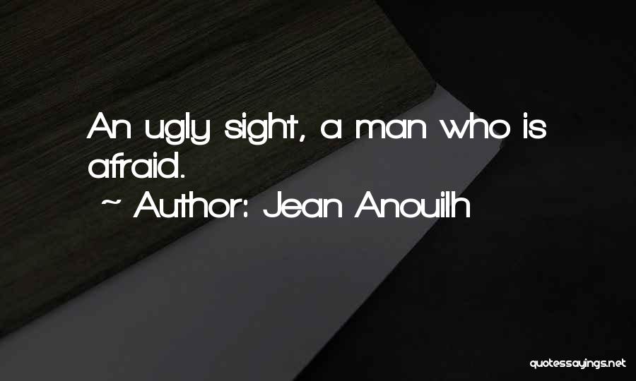 Jean Anouilh Quotes: An Ugly Sight, A Man Who Is Afraid.