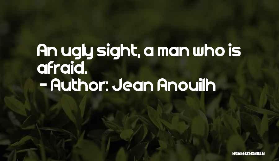 Jean Anouilh Quotes: An Ugly Sight, A Man Who Is Afraid.