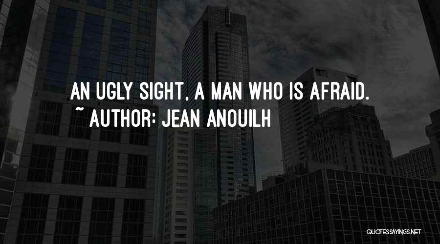 Jean Anouilh Quotes: An Ugly Sight, A Man Who Is Afraid.