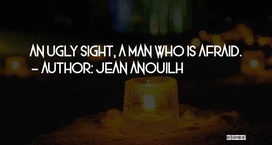 Jean Anouilh Quotes: An Ugly Sight, A Man Who Is Afraid.