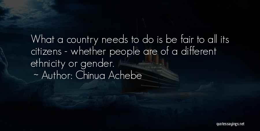 Chinua Achebe Quotes: What A Country Needs To Do Is Be Fair To All Its Citizens - Whether People Are Of A Different