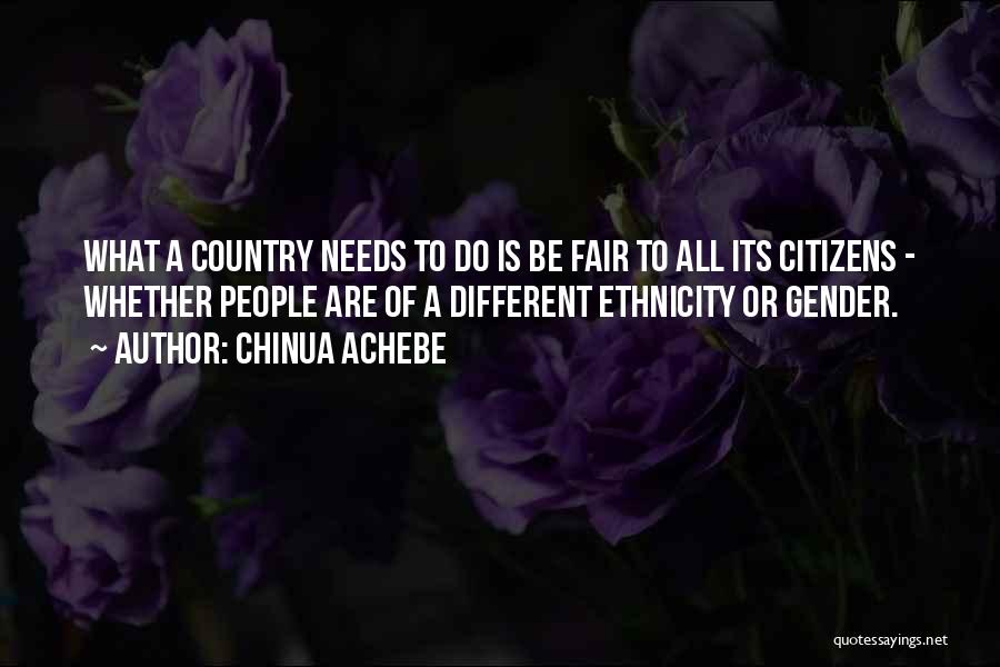 Chinua Achebe Quotes: What A Country Needs To Do Is Be Fair To All Its Citizens - Whether People Are Of A Different