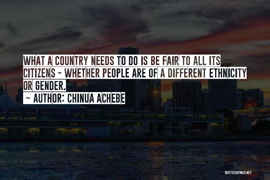 Chinua Achebe Quotes: What A Country Needs To Do Is Be Fair To All Its Citizens - Whether People Are Of A Different