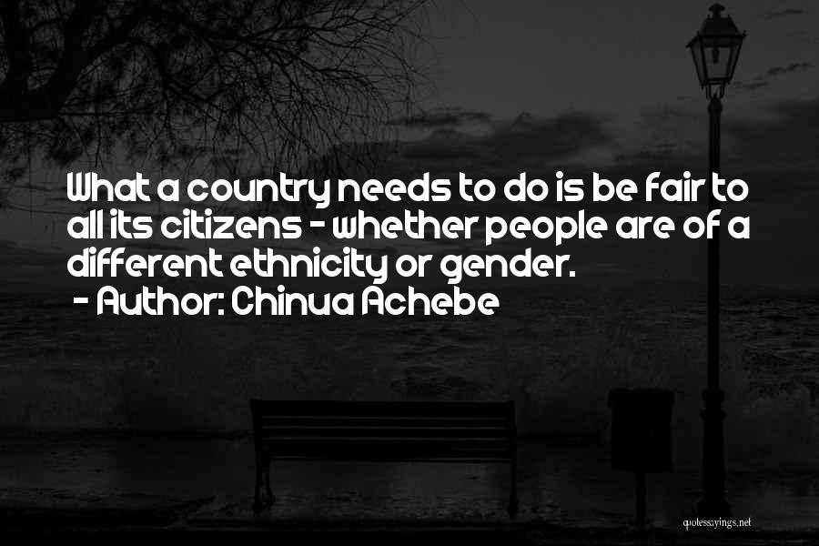 Chinua Achebe Quotes: What A Country Needs To Do Is Be Fair To All Its Citizens - Whether People Are Of A Different