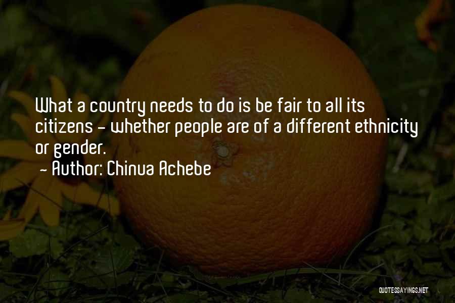 Chinua Achebe Quotes: What A Country Needs To Do Is Be Fair To All Its Citizens - Whether People Are Of A Different