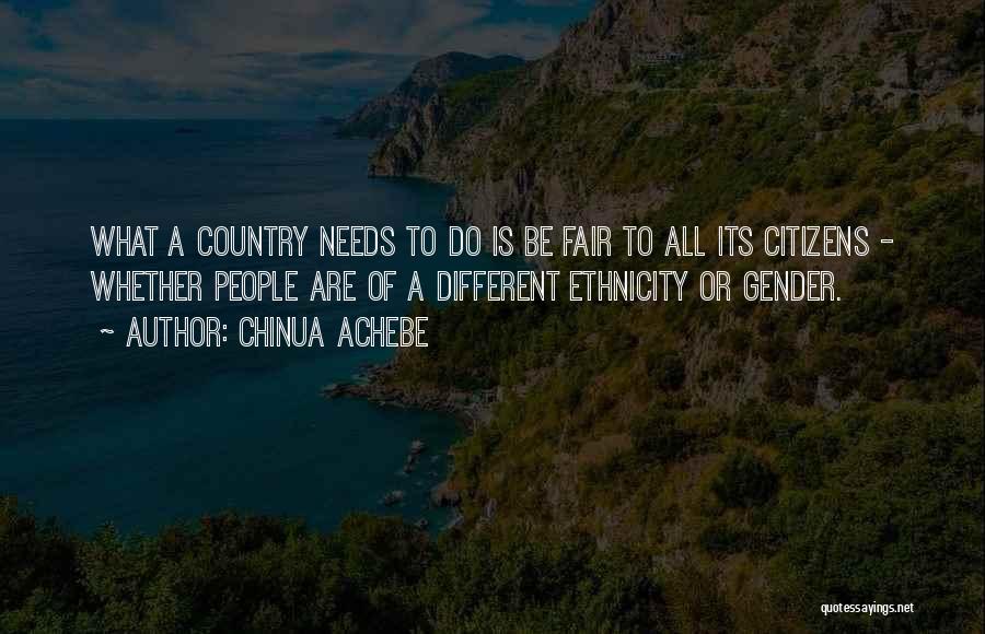 Chinua Achebe Quotes: What A Country Needs To Do Is Be Fair To All Its Citizens - Whether People Are Of A Different