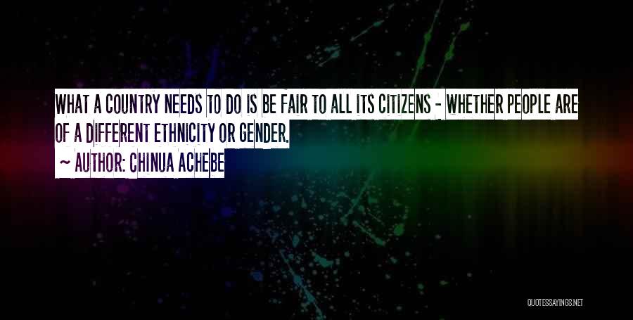 Chinua Achebe Quotes: What A Country Needs To Do Is Be Fair To All Its Citizens - Whether People Are Of A Different