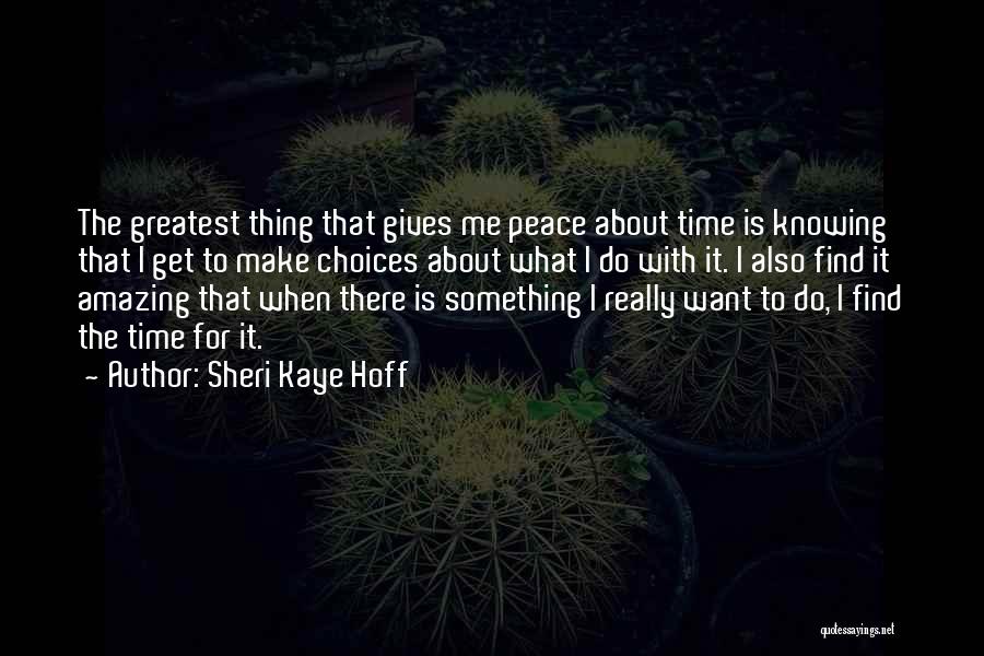 Sheri Kaye Hoff Quotes: The Greatest Thing That Gives Me Peace About Time Is Knowing That I Get To Make Choices About What I