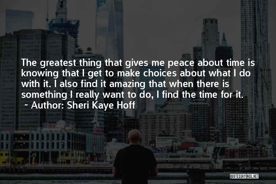 Sheri Kaye Hoff Quotes: The Greatest Thing That Gives Me Peace About Time Is Knowing That I Get To Make Choices About What I