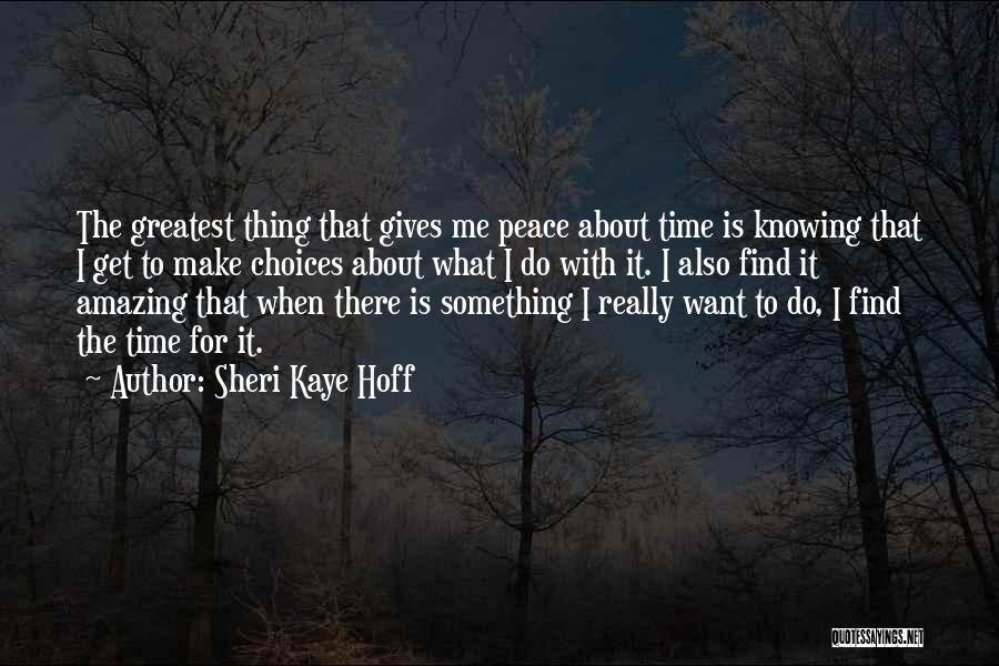 Sheri Kaye Hoff Quotes: The Greatest Thing That Gives Me Peace About Time Is Knowing That I Get To Make Choices About What I
