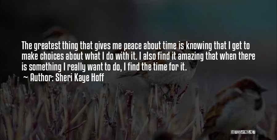 Sheri Kaye Hoff Quotes: The Greatest Thing That Gives Me Peace About Time Is Knowing That I Get To Make Choices About What I
