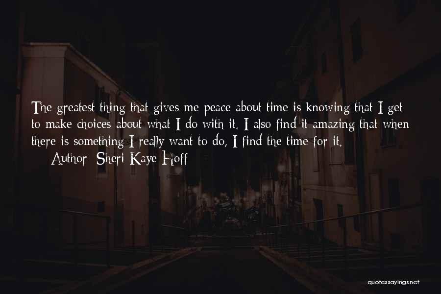 Sheri Kaye Hoff Quotes: The Greatest Thing That Gives Me Peace About Time Is Knowing That I Get To Make Choices About What I