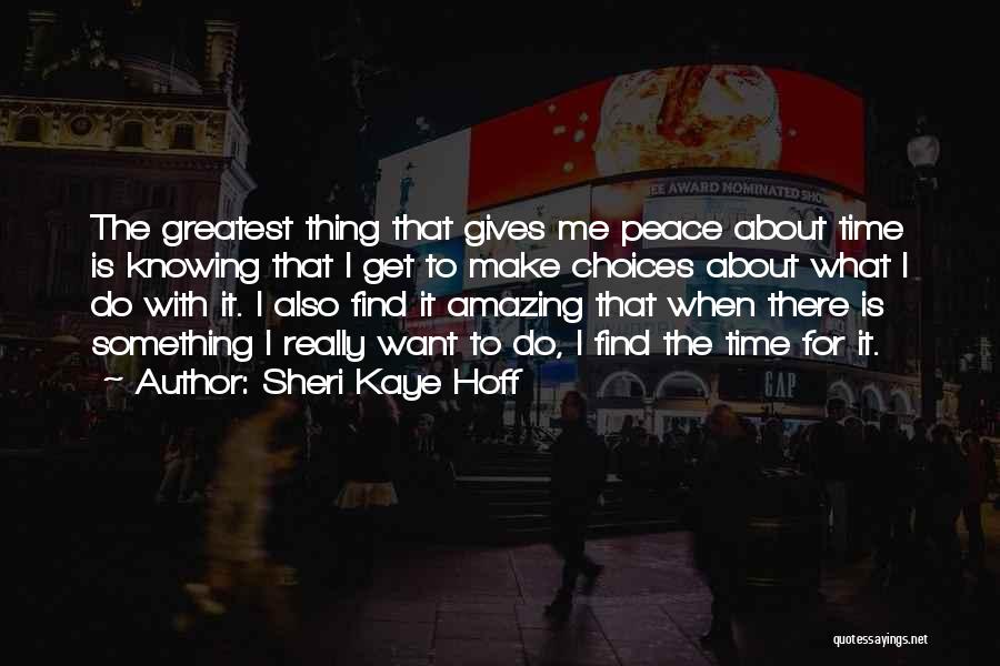 Sheri Kaye Hoff Quotes: The Greatest Thing That Gives Me Peace About Time Is Knowing That I Get To Make Choices About What I