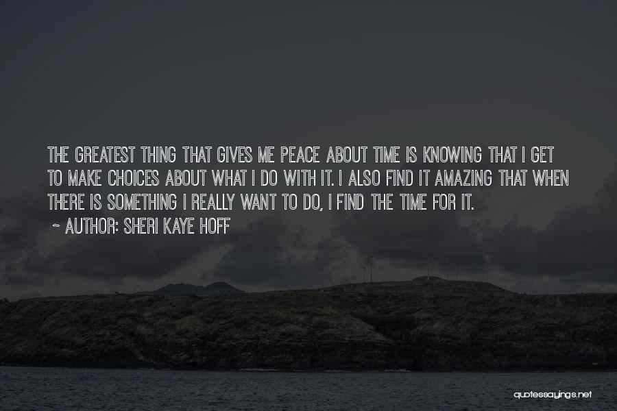 Sheri Kaye Hoff Quotes: The Greatest Thing That Gives Me Peace About Time Is Knowing That I Get To Make Choices About What I