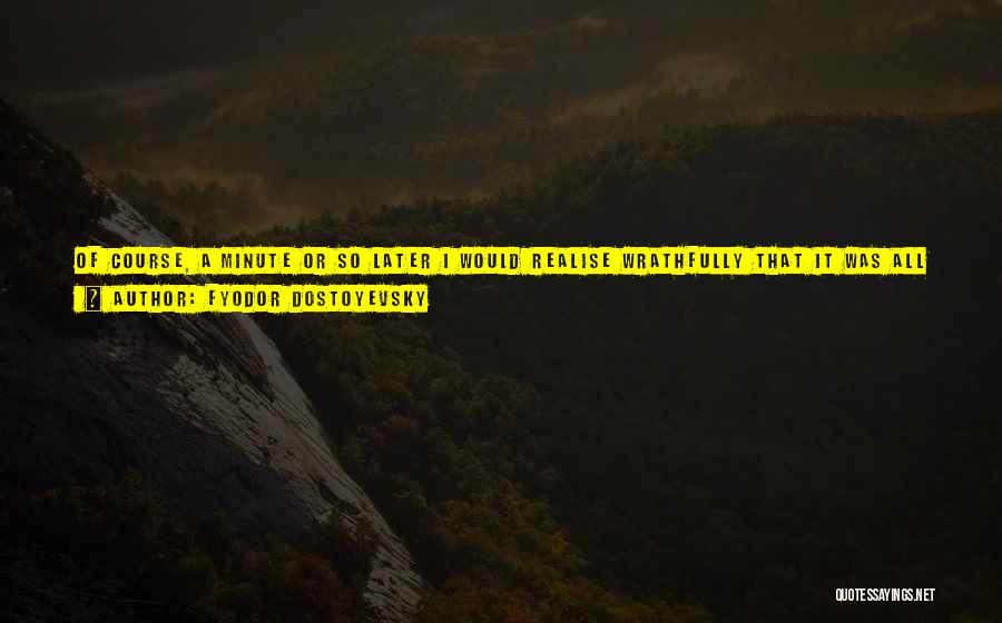 Fyodor Dostoyevsky Quotes: Of Course, A Minute Or So Later I Would Realise Wrathfully That It Was All A Lie, A Revolting Lie,