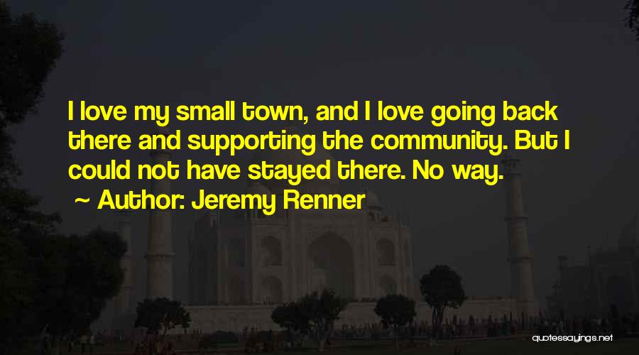 Jeremy Renner Quotes: I Love My Small Town, And I Love Going Back There And Supporting The Community. But I Could Not Have