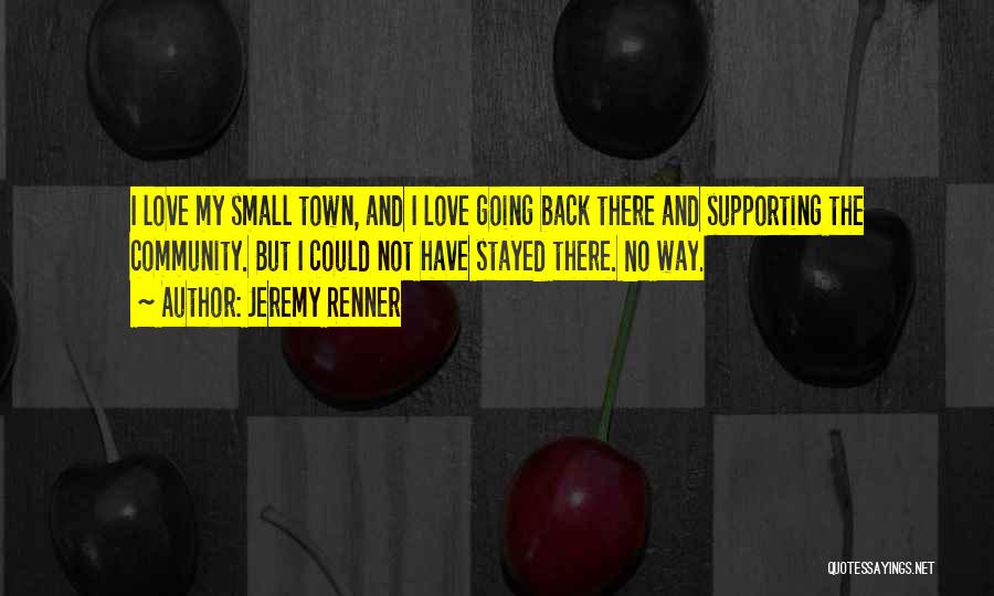 Jeremy Renner Quotes: I Love My Small Town, And I Love Going Back There And Supporting The Community. But I Could Not Have