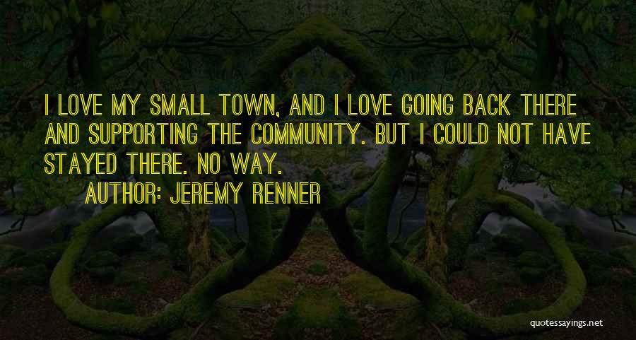 Jeremy Renner Quotes: I Love My Small Town, And I Love Going Back There And Supporting The Community. But I Could Not Have
