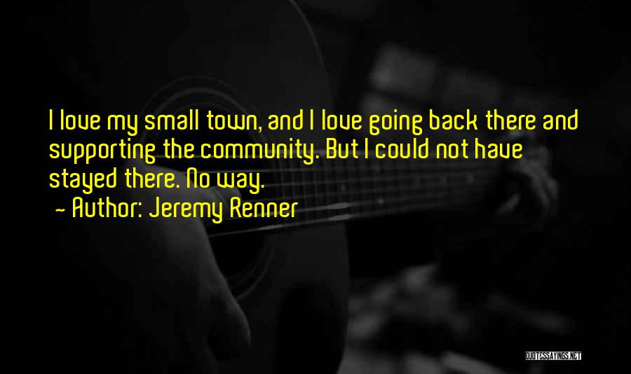 Jeremy Renner Quotes: I Love My Small Town, And I Love Going Back There And Supporting The Community. But I Could Not Have