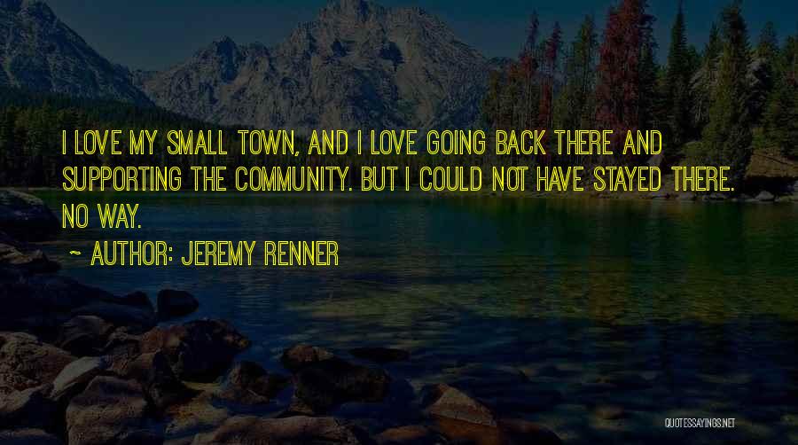 Jeremy Renner Quotes: I Love My Small Town, And I Love Going Back There And Supporting The Community. But I Could Not Have