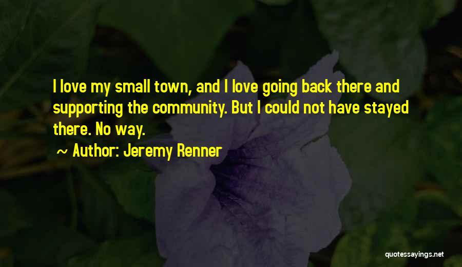 Jeremy Renner Quotes: I Love My Small Town, And I Love Going Back There And Supporting The Community. But I Could Not Have