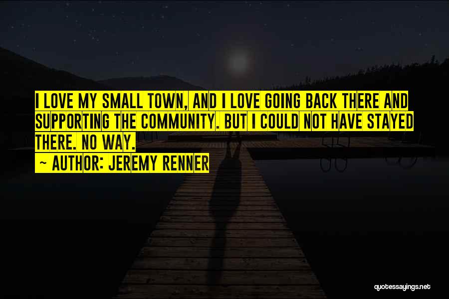Jeremy Renner Quotes: I Love My Small Town, And I Love Going Back There And Supporting The Community. But I Could Not Have