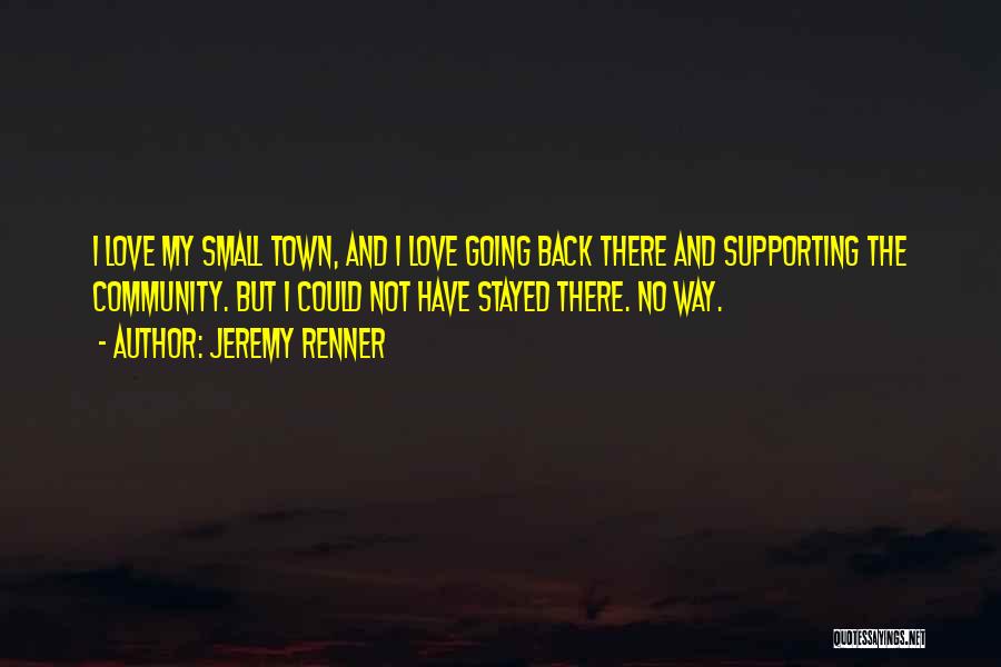 Jeremy Renner Quotes: I Love My Small Town, And I Love Going Back There And Supporting The Community. But I Could Not Have