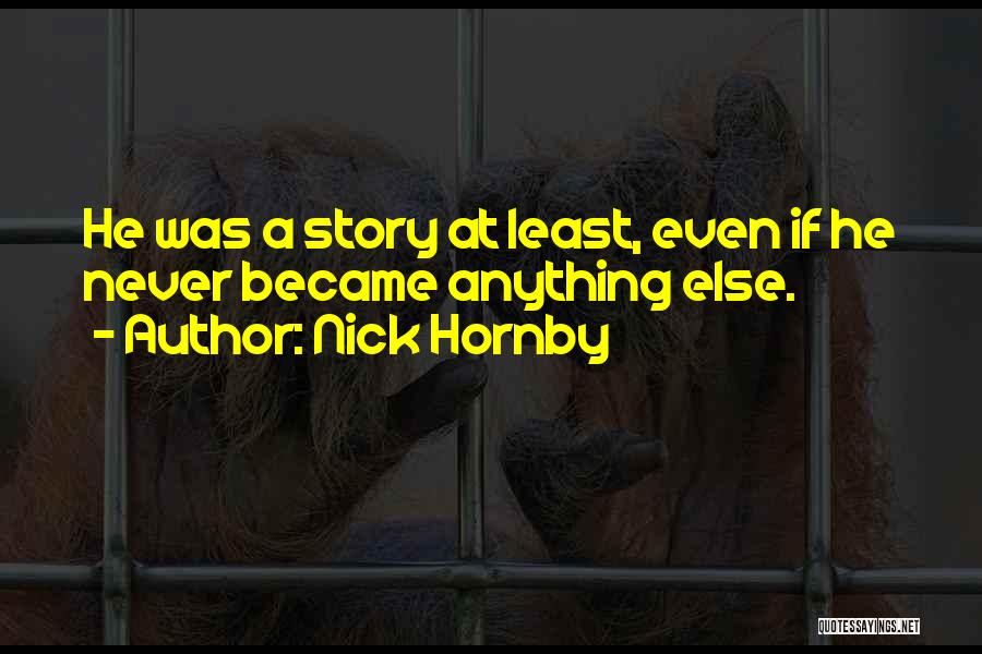 Nick Hornby Quotes: He Was A Story At Least, Even If He Never Became Anything Else.
