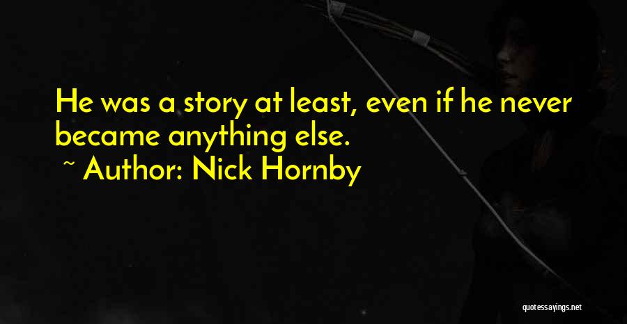 Nick Hornby Quotes: He Was A Story At Least, Even If He Never Became Anything Else.