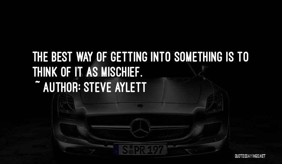 Steve Aylett Quotes: The Best Way Of Getting Into Something Is To Think Of It As Mischief.