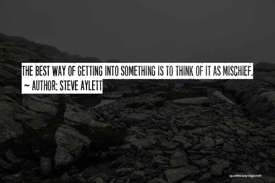 Steve Aylett Quotes: The Best Way Of Getting Into Something Is To Think Of It As Mischief.