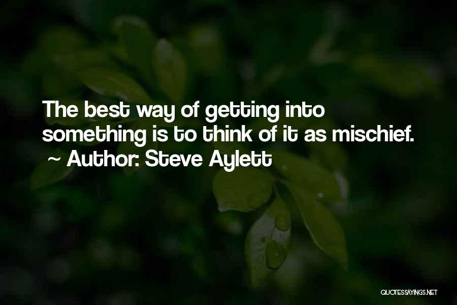 Steve Aylett Quotes: The Best Way Of Getting Into Something Is To Think Of It As Mischief.