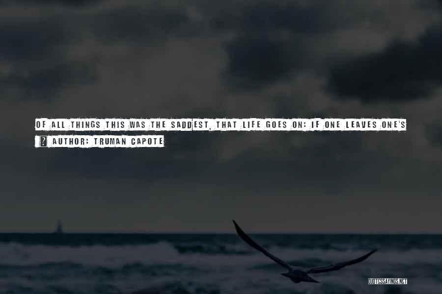 Truman Capote Quotes: Of All Things This Was The Saddest, That Life Goes On: If One Leaves One's Lover, Life Should Stop For