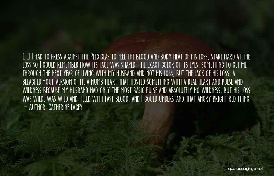 Catherine Lacey Quotes: [...] I Had To Press Against The Plexiglas To Feel The Blood And Body Heat Of His Loss, Stare Hard