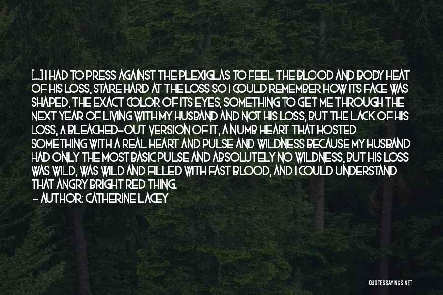 Catherine Lacey Quotes: [...] I Had To Press Against The Plexiglas To Feel The Blood And Body Heat Of His Loss, Stare Hard