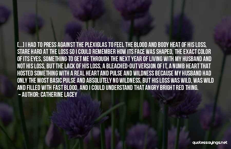 Catherine Lacey Quotes: [...] I Had To Press Against The Plexiglas To Feel The Blood And Body Heat Of His Loss, Stare Hard