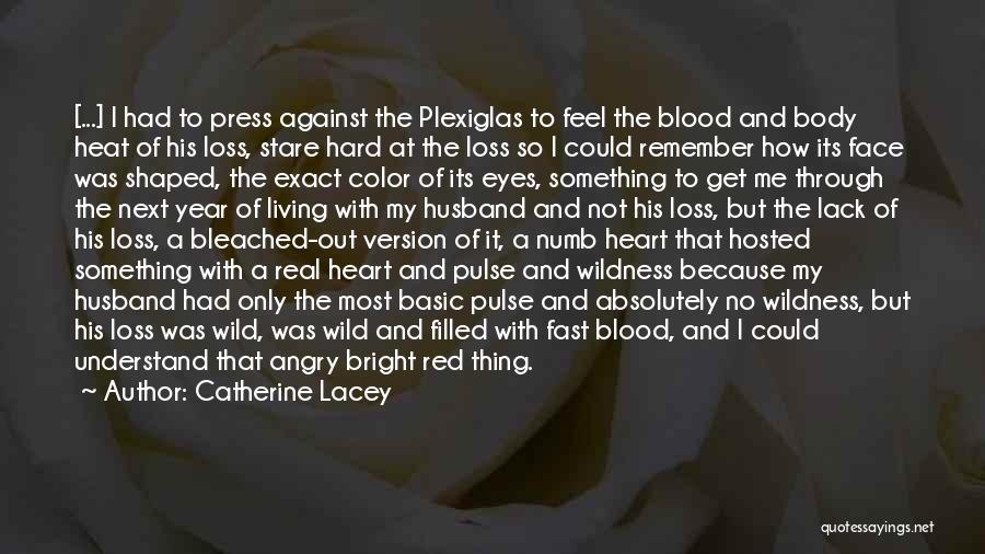 Catherine Lacey Quotes: [...] I Had To Press Against The Plexiglas To Feel The Blood And Body Heat Of His Loss, Stare Hard