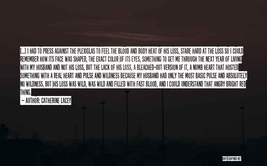 Catherine Lacey Quotes: [...] I Had To Press Against The Plexiglas To Feel The Blood And Body Heat Of His Loss, Stare Hard