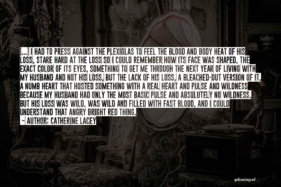 Catherine Lacey Quotes: [...] I Had To Press Against The Plexiglas To Feel The Blood And Body Heat Of His Loss, Stare Hard